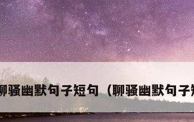聊骚幽默句子短句，聊骚幽默句子短句大全