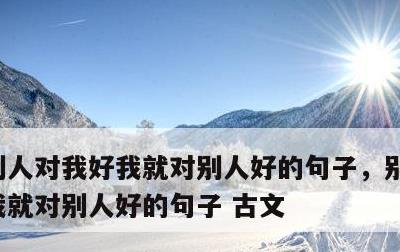 别人对我好我就对别人好的句子，别人对我好我就对别人好的句子 古文