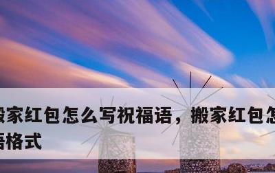 搬家红包怎么写祝福语，搬家红包怎么写祝福语格式