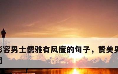 形容男士儒雅有风度的句子，赞美男士儒雅的词