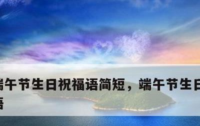 端午节生日祝福语简短，端午节生日快乐祝福语