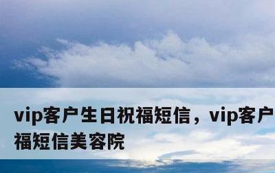 vip客户生日祝福短信，vip客户生日祝福短信美容院