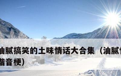 油腻搞笑的土味情话大合集，油腻情话土味 谐音梗
