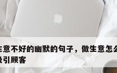 生意不好的幽默的句子，做生意怎么发朋友圈吸引顾客