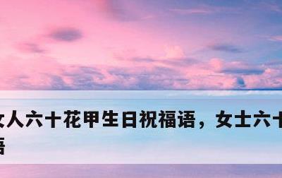 女人六十花甲生日祝福语，女士六十寿辰祝福语