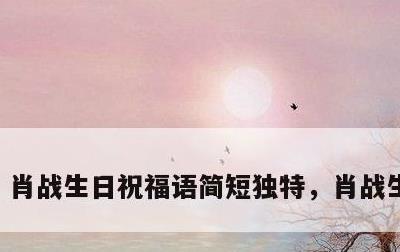肖战生日祝福语简短独特，肖战生日寄语