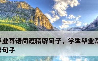 毕业寄语简短精辟句子，学生毕业寄语简短精辟句子