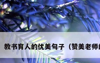 教书育人的优美句子，赞美老师的金句