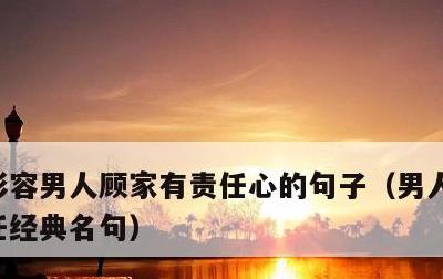 形容男人顾家有责任心的句子，男人对家庭责任经典名句
