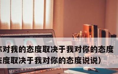 你对我的态度取决于我对你的态度，你对我的态度取决于我对你的态度说说