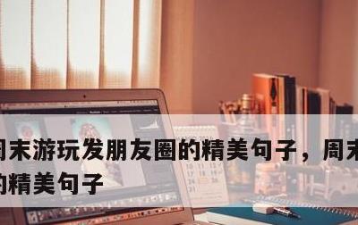 周末游玩发朋友圈的精美句子，周末发朋友圈的精美句子