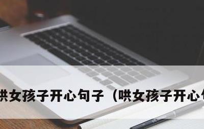 哄女孩子开心句子，哄女孩子开心句句真心