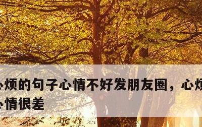 心烦的句子心情不好发朋友圈，心烦句子说说心情很差