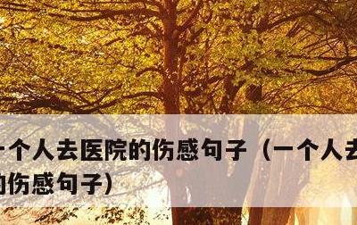 一个人去医院的伤感句子，一个人去医院看病的伤感句子