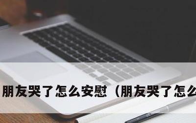 朋友哭了怎么安慰，朋友哭了怎么安慰她