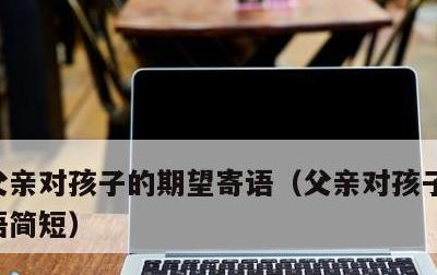 父亲对孩子的期望寄语，父亲对孩子的期望寄语简短