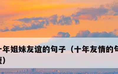 十年姐妹友谊的句子，十年友情的句子唯美简短