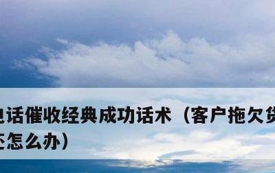 电话催收经典成功话术，客户拖欠货款一直不还怎么办