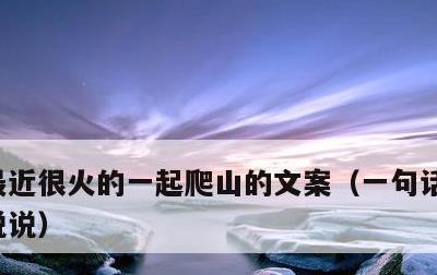 最近很火的一起爬山的文案，一句话爬山幽默说说