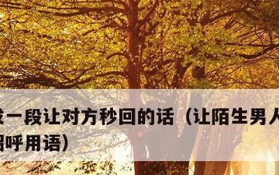 发一段让对方秒回的话，让陌生男人秒回的打招呼用语