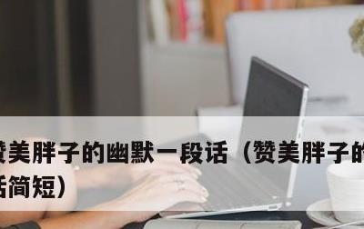 赞美胖子的幽默一段话，赞美胖子的幽默一段话简短