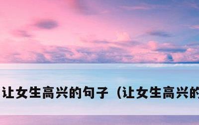 让女生高兴的句子，让女生高兴的一句话