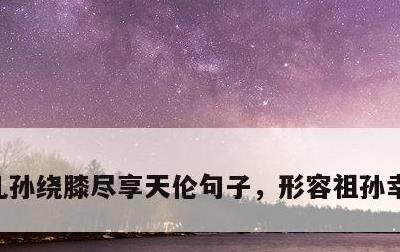 儿孙绕膝尽享天伦句子，形容祖孙幸福的句子