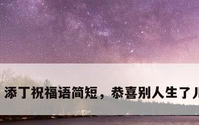 添丁祝福语简短，恭喜别人生了儿子贺词