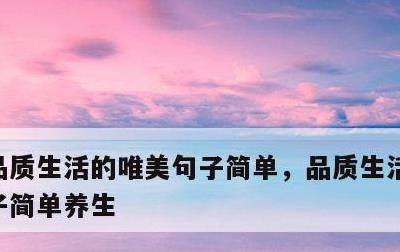 品质生活的唯美句子简单，品质生活的唯美句子简单养生