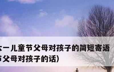 六一儿童节父母对孩子的简短寄语，六一儿童节父母对孩子的话