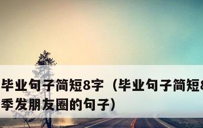 毕业句子简短8字，毕业句子简短8字 毕业季发朋友圈的句子