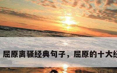 屈原离骚经典句子，屈原的十大经典名句