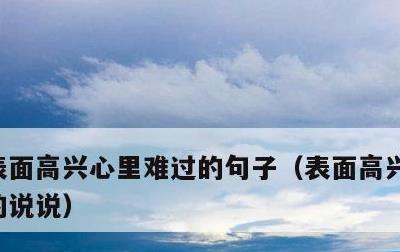 表面高兴心里难过的句子，表面高兴内心伤感的说说