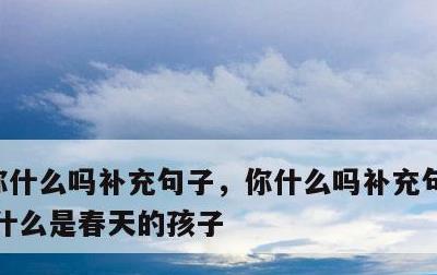 你什么吗补充句子，你什么吗补充句子一年级,什么是春天的孩子