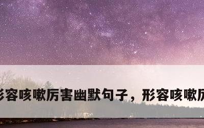 形容咳嗽厉害幽默句子，形容咳嗽厉害的句子