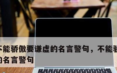 不能骄傲要谦虚的名言警句，不能骄傲要谦虚的名言警句