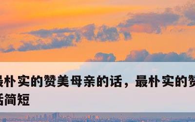 最朴实的赞美母亲的话，最朴实的赞美母亲的话简短