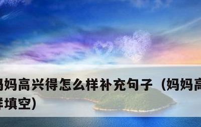 妈妈高兴得怎么样补充句子，妈妈高兴得怎么样填空