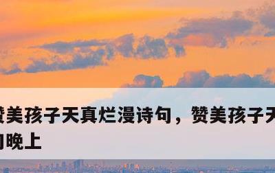 赞美孩子天真烂漫诗句，赞美孩子天真烂漫诗句晚上