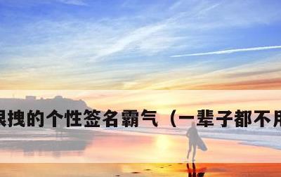 很拽的个性签名霸气，一辈子都不用改的签名