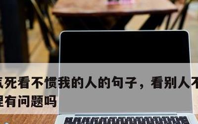 气死看不惯我的人的句子，看别人不顺眼是心理有问题吗