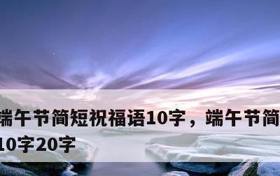 端午节简短祝福语10字，端午节简短祝福语10字20字