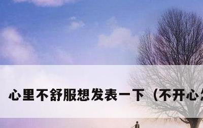 心里不舒服想发表一下，不开心怎么办