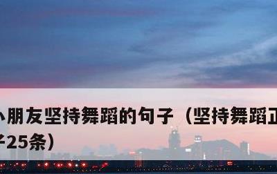 小朋友坚持舞蹈的句子，坚持舞蹈正能量的句子25条