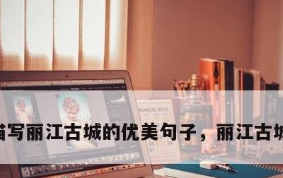 描写丽江古城的优美句子，丽江古城文案短句