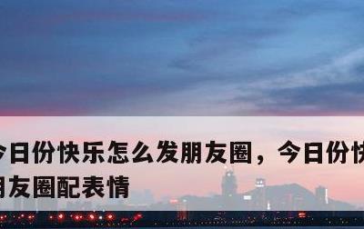 今日份快乐怎么发朋友圈，今日份快乐怎么发朋友圈配表情
