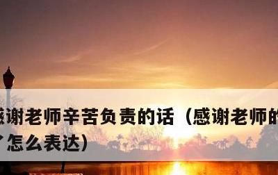 感谢老师辛苦负责的话，感谢老师的付出辛苦了怎么表达
