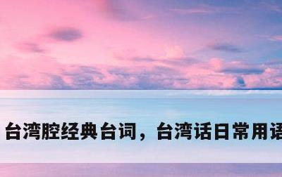 台湾腔经典台词，台湾话日常用语1000句