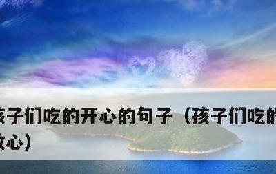 孩子们吃的开心的句子，孩子们吃的开心家长放心