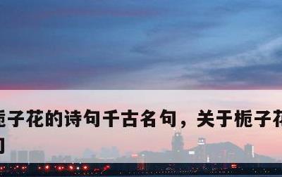 栀子花的诗句千古名句，关于栀子花的诗词名句